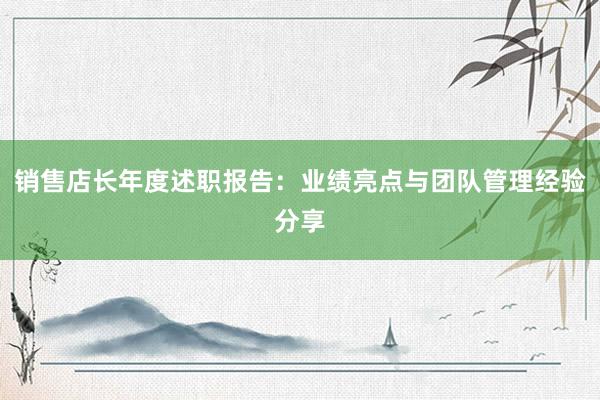 销售店长年度述职报告：业绩亮点与团队管理经验分享