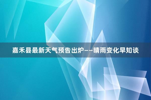 嘉禾县最新天气预告出炉——晴雨变化早知谈